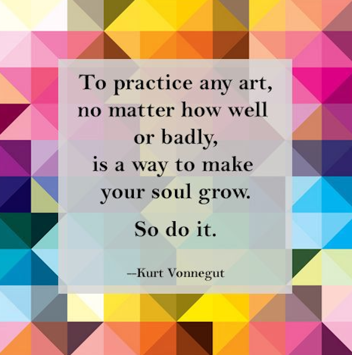 positive quotes, To practice any art, no matter how well or badly, is a way to make your soul grow. So do it.